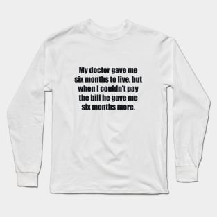 My doctor gave me six months to live, but when I couldn't pay the bill he gave me six months more Long Sleeve T-Shirt